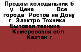 Продам холодильник б/у › Цена ­ 2 500 - Все города, Ростов-на-Дону г. Электро-Техника » Бытовая техника   . Кемеровская обл.,Калтан г.